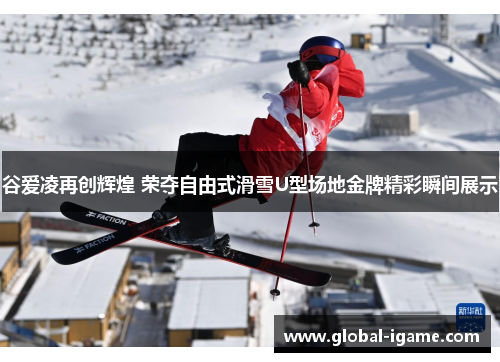 谷爱凌再创辉煌 荣夺自由式滑雪U型场地金牌精彩瞬间展示