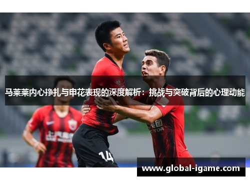 马莱莱内心挣扎与申花表现的深度解析：挑战与突破背后的心理动能