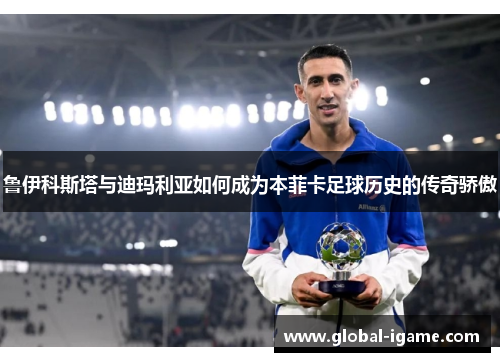 鲁伊科斯塔与迪玛利亚如何成为本菲卡足球历史的传奇骄傲