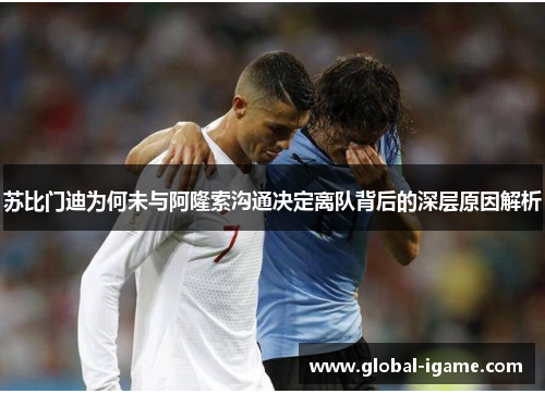 苏比门迪为何未与阿隆索沟通决定离队背后的深层原因解析