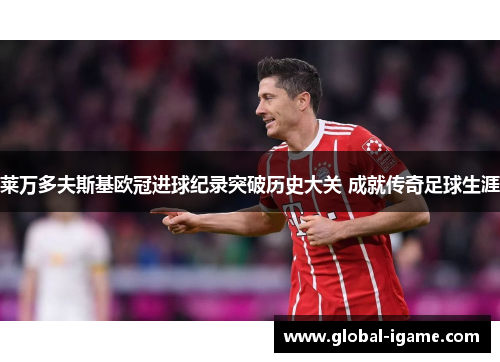 莱万多夫斯基欧冠进球纪录突破历史大关 成就传奇足球生涯