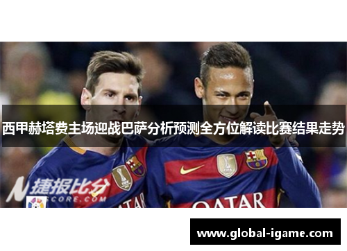 西甲赫塔费主场迎战巴萨分析预测全方位解读比赛结果走势