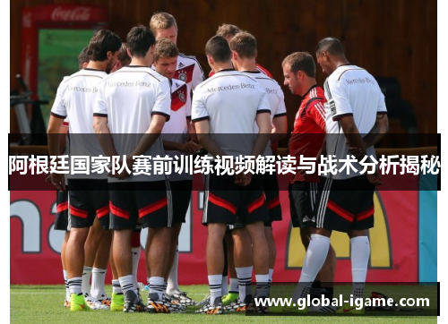 阿根廷国家队赛前训练视频解读与战术分析揭秘
