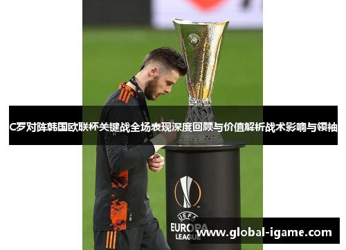 C罗对阵韩国欧联杯关键战全场表现深度回顾与价值解析战术影响与领袖