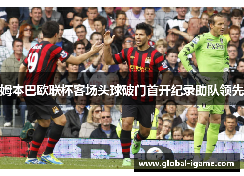 姆本巴欧联杯客场头球破门首开纪录助队领先