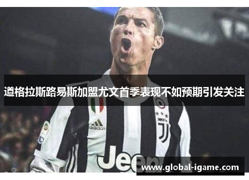 道格拉斯路易斯加盟尤文首季表现不如预期引发关注