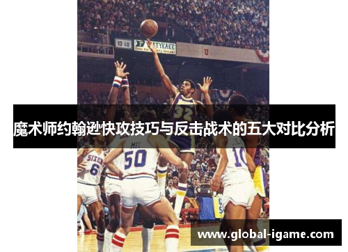 魔术师约翰逊快攻技巧与反击战术的五大对比分析