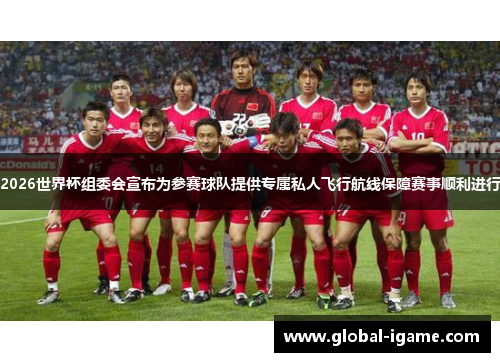 2026世界杯组委会宣布为参赛球队提供专属私人飞行航线保障赛事顺利进行